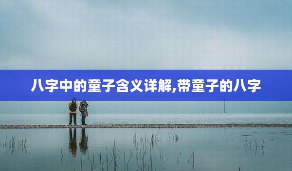 八字中的童子含义详解,带童子的八字