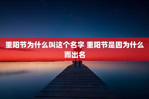 重阳节为什么叫这个名字 重阳节是因为什么而出名
