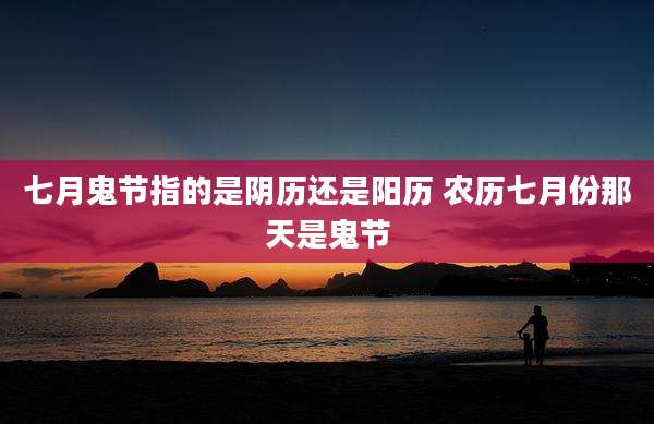 七月鬼节指的是阴历还是阳历 农历七月份那天是鬼节