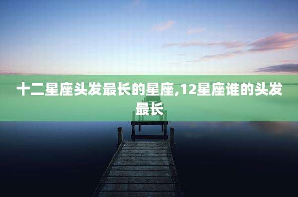 十二星座头发最长的星座,12星座谁的头发最长
