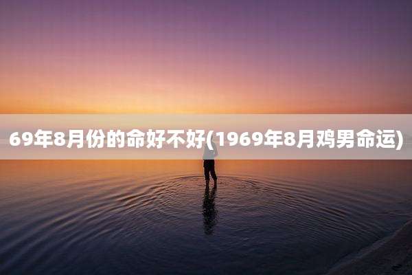 69年8月份的命好不好(1969年8月鸡男命运)