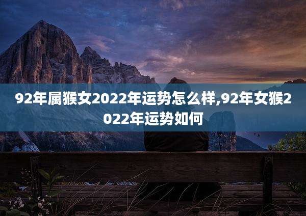 92年属猴女2022年运势怎么样,92年女猴2022年运势如何