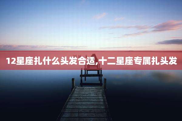 12星座扎什么头发合适,十二星座专属扎头发
