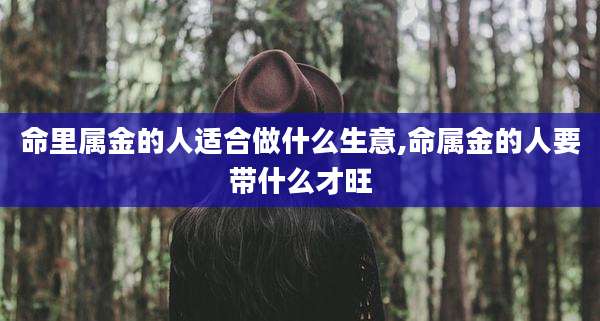 命里属金的人适合做什么生意,命属金的人要带什么才旺