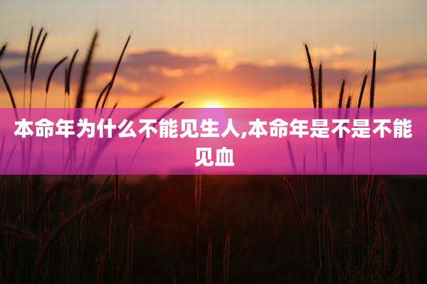 本命年为什么不能见生人,本命年是不是不能见血