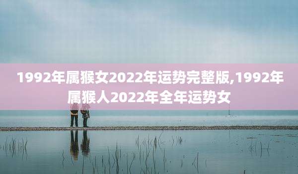 1992年属猴女2022年运势完整版,1992年属猴人2022年全年运势女