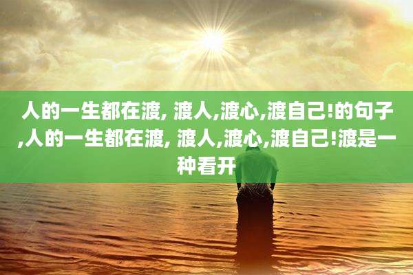 人的一生都在渡, 渡人,渡心,渡自己!的句子,人的一生都在渡, 渡人,渡心,渡自己!渡是一种看开