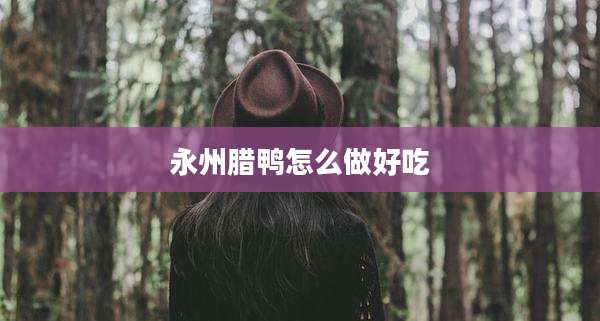 永州腊鸭怎么做好吃