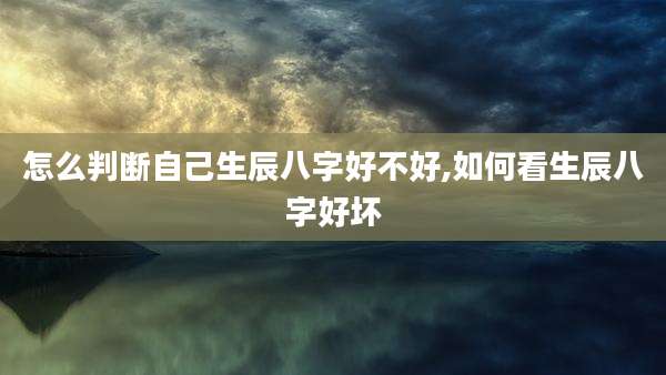 怎么判断自己生辰八字好不好,如何看生辰八字好坏