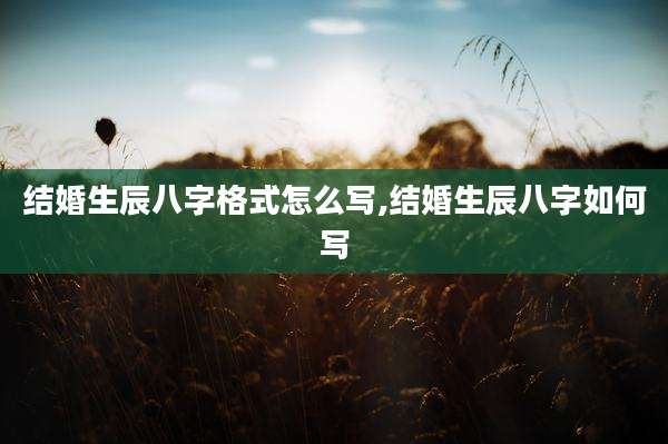 结婚生辰八字格式怎么写,结婚生辰八字如何写