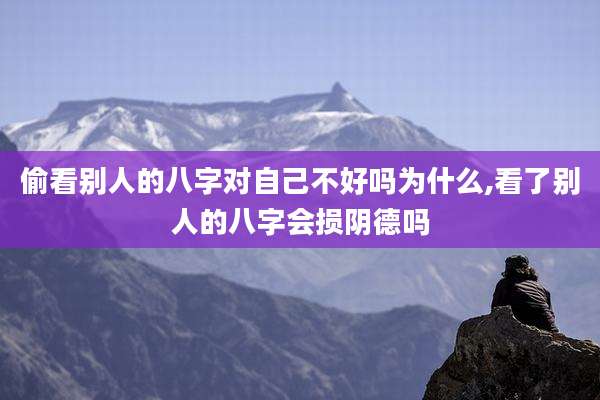 偷看别人的八字对自己不好吗为什么,看了别人的八字会损阴德吗