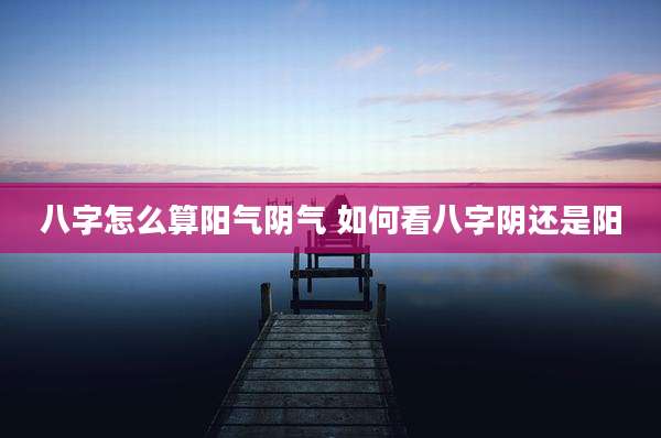 八字怎么算阳气阴气 如何看八字阴还是阳