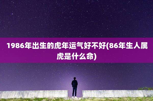 1986年出生的虎年运气好不好(86年生人属虎是什么命)