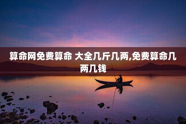 算命网免费算命 大全几斤几两,免费算命几两几钱