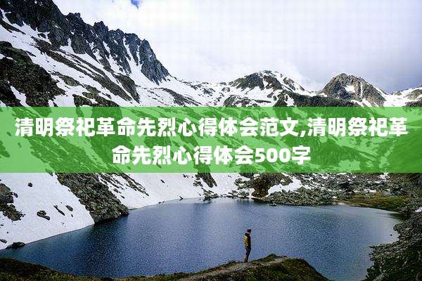 清明祭祀革命先烈心得体会范文,清明祭祀革命先烈心得体会500字