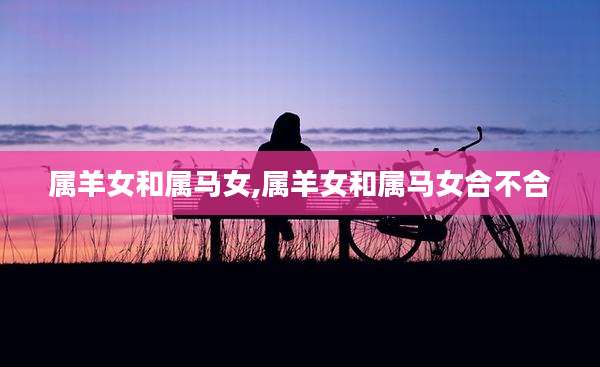 属羊女和属马女,属羊女和属马女合不合