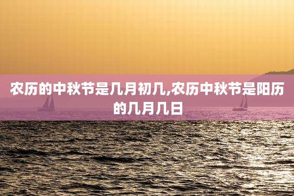 农历的中秋节是几月初几,农历中秋节是阳历的几月几日