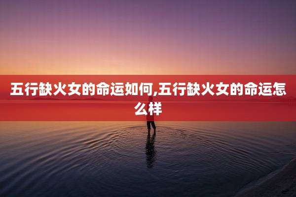 五行缺火女的命运如何,五行缺火女的命运怎么样