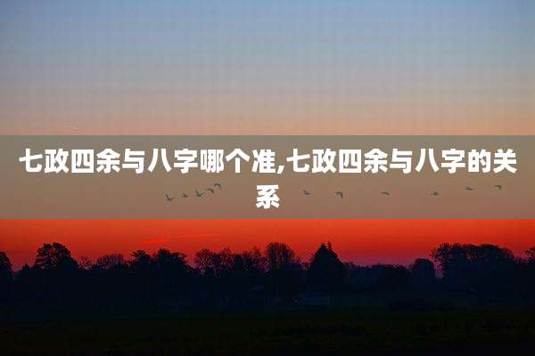 七政四余与八字哪个准,七政四余与八字的关系