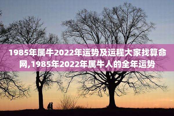 1985年属牛2022年运势及运程大家找算命网,1985年2022年属牛人的全年运势