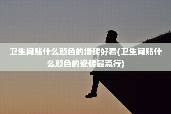 卫生间贴什么颜色的墙砖好看(卫生间贴什么颜色的瓷砖最流行)