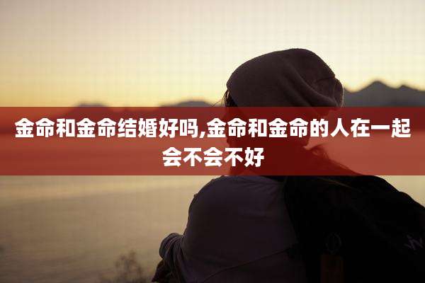 金命和金命结婚好吗,金命和金命的人在一起会不会不好