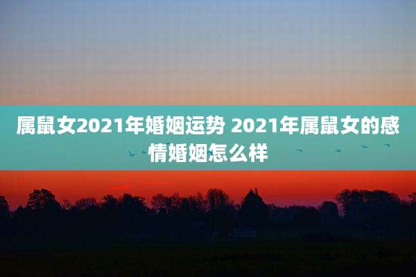 属鼠女2021年婚姻运势 2021年属鼠女的感情婚姻怎么样