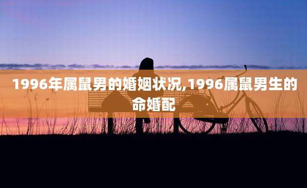 1996年属鼠男的婚姻状况,1996属鼠男生的命婚配