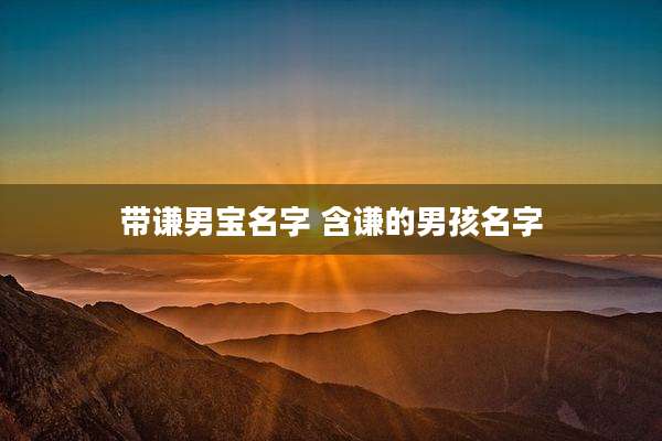 带谦男宝名字 含谦的男孩名字