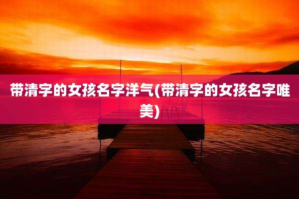 带清字的女孩名字洋气(带清字的女孩名字唯美)