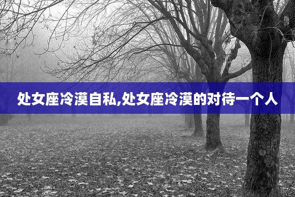 处女座冷漠自私,处女座冷漠的对待一个人