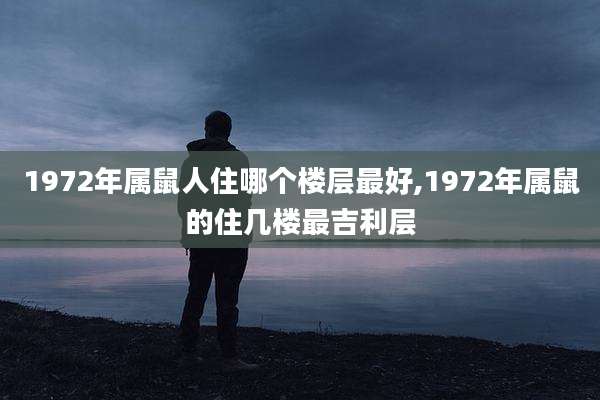 1972年属鼠人住哪个楼层最好,1972年属鼠的住几楼最吉利层