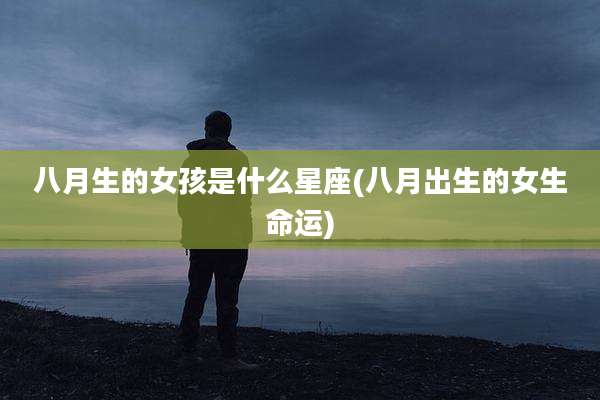 八月生的女孩是什么星座(八月出生的女生命运)