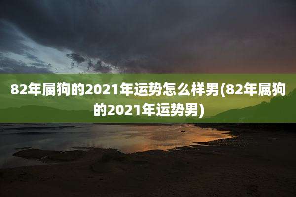 82年属狗的2021年运势怎么样男(82年属狗的2021年运势男)