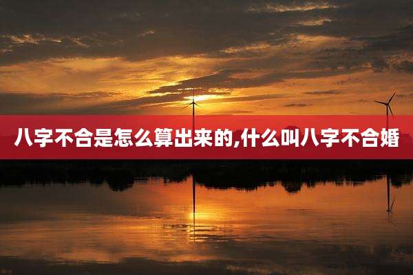 八字不合是怎么算出来的,什么叫八字不合婚