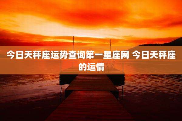 今日天秤座运势查询第一星座网 今日天秤座的运情