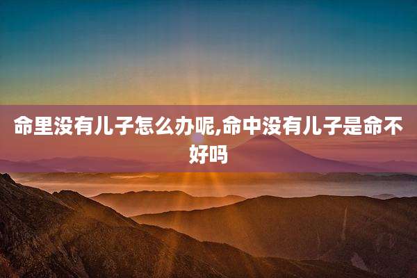 命里没有儿子怎么办呢,命中没有儿子是命不好吗