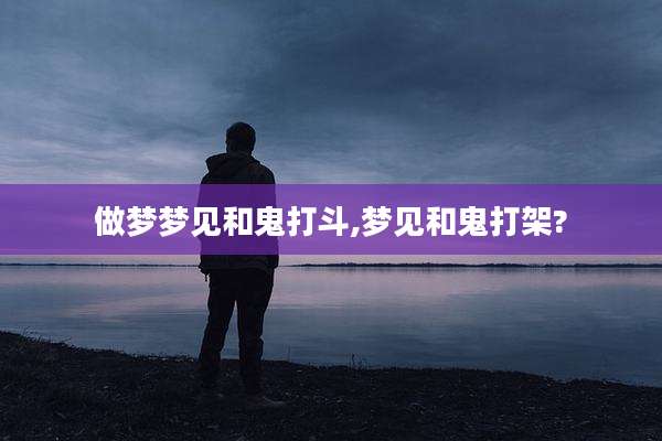 做梦梦见和鬼打斗,梦见和鬼打架?