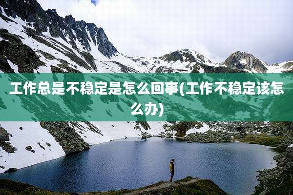 工作总是不稳定是怎么回事(工作不稳定该怎么办)