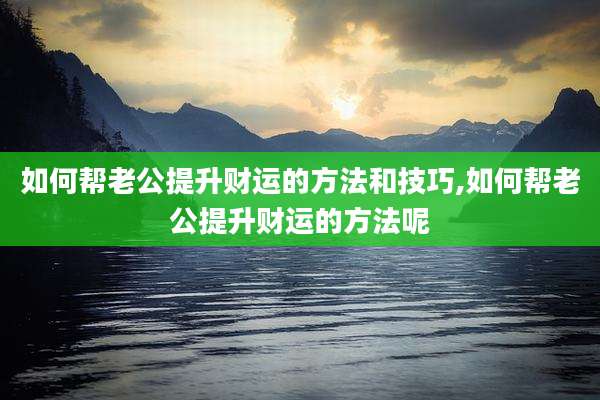 如何帮老公提升财运的方法和技巧,如何帮老公提升财运的方法呢