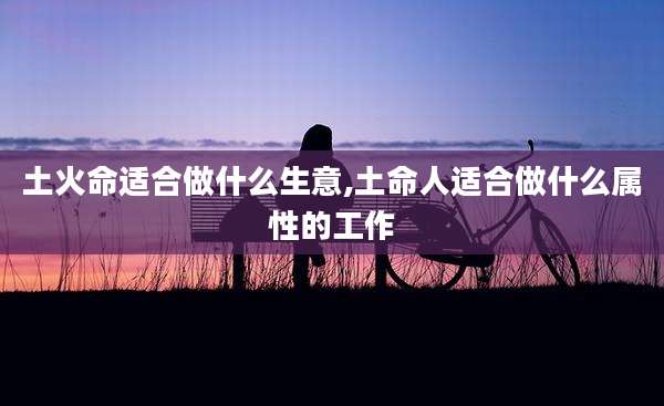 土火命适合做什么生意,土命人适合做什么属性的工作