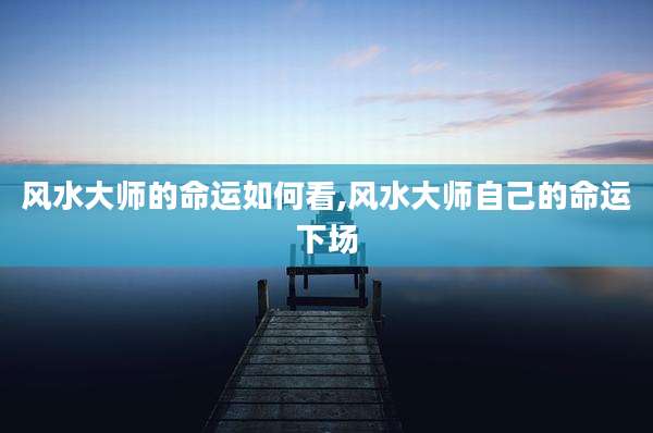 风水大师的命运如何看,风水大师自己的命运下场