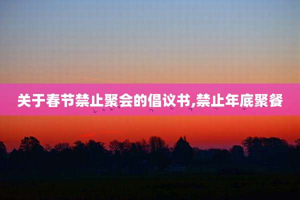 关于春节禁止聚会的倡议书,禁止年底聚餐