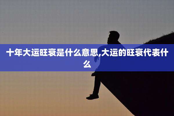 十年大运旺衰是什么意思,大运的旺衰代表什么