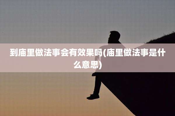 到庙里做法事会有效果吗(庙里做法事是什么意思)