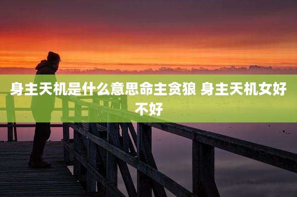 身主天机是什么意思命主贪狼 身主天机女好不好