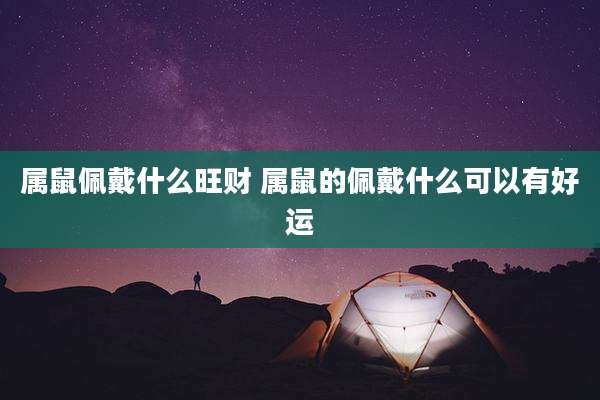 属鼠佩戴什么旺财 属鼠的佩戴什么可以有好运