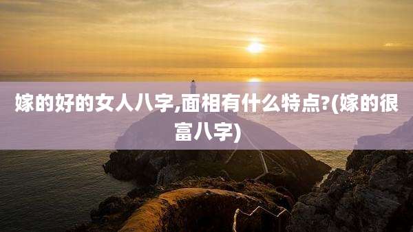 嫁的好的女人八字,面相有什么特点?(嫁的很富八字)
