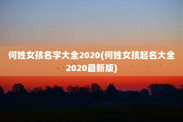 何姓女孩名字大全2020(何姓女孩起名大全2020最新版)