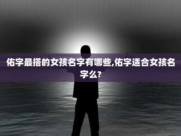 佑字最搭的女孩名字有哪些,佑字适合女孩名字么?
